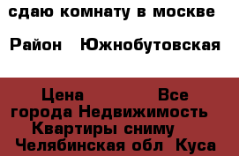 сдаю комнату в москве › Район ­ Южнобутовская › Цена ­ 14 500 - Все города Недвижимость » Квартиры сниму   . Челябинская обл.,Куса г.